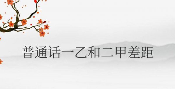普通话一乙和二甲差距大吗？哪个含金量高吗