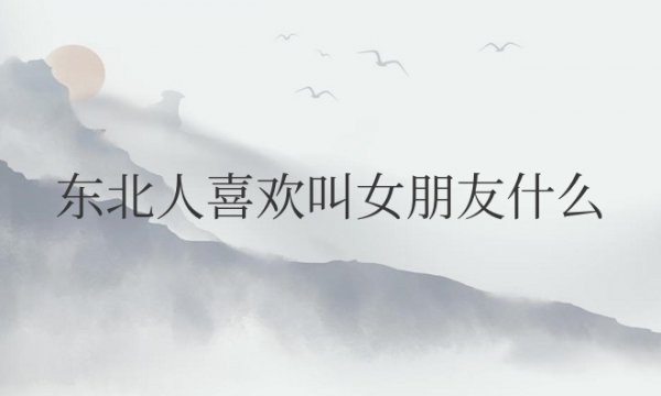 东北人喜欢叫女朋友什么称呼