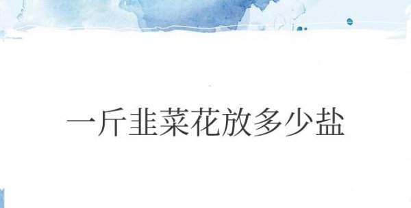 自制韭菜花一斤韭菜花放多少盐合适