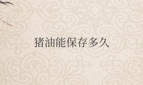熬制好的猪油能保存多久不坏