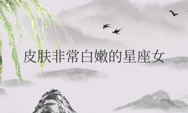 皮肤非常白嫩的星座女是谁