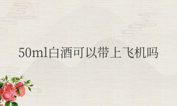 50ml白酒可以带上飞机吗