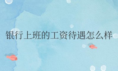 银行上班的工资待遇怎么样 ＂银行职员的薪酬福利如何？＂