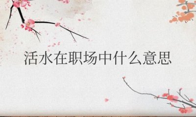 活水在职场中什么意思 在公司内部从一个职位转到另一个职位