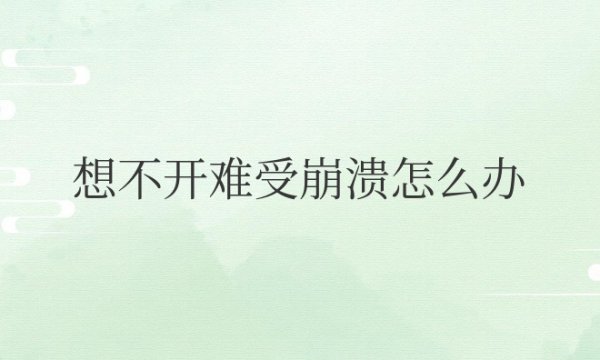 想不开难受崩溃怎么办，总想哭
