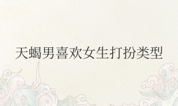 天蝎男喜欢女生的穿着打扮类型