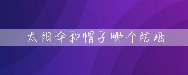 太阳伞和太阳帽哪个更防晒