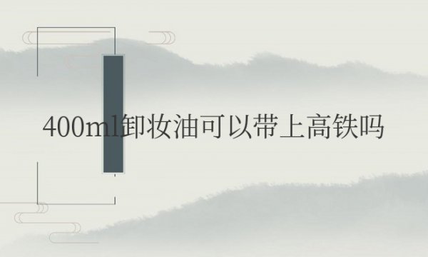 400ml卸妆油可以带上高铁吗