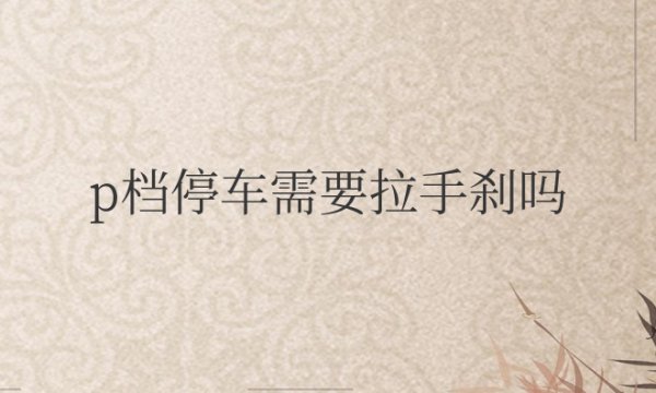 自动挡p档停车需要拉手刹吗